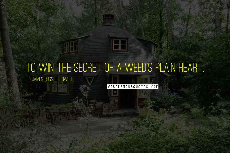 James Russell Lowell quotes: To win the secret of a weed's plain heart.