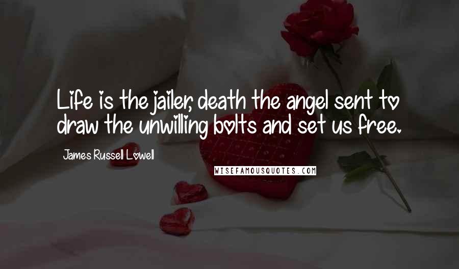 James Russell Lowell quotes: Life is the jailer, death the angel sent to draw the unwilling bolts and set us free.