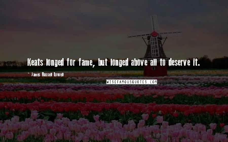 James Russell Lowell quotes: Keats longed for fame, but longed above all to deserve it.