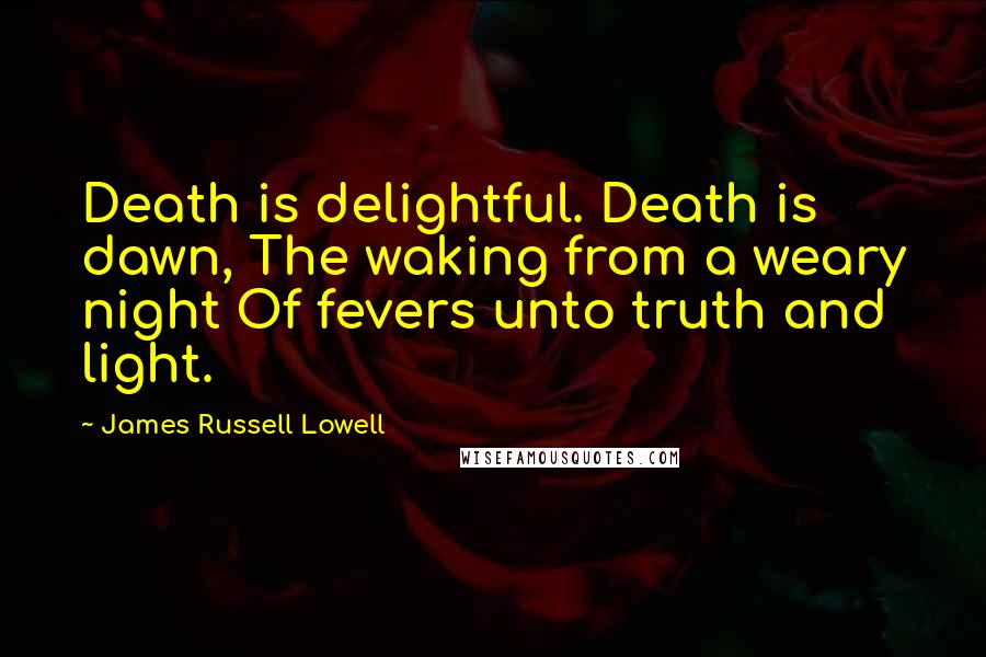 James Russell Lowell quotes: Death is delightful. Death is dawn, The waking from a weary night Of fevers unto truth and light.