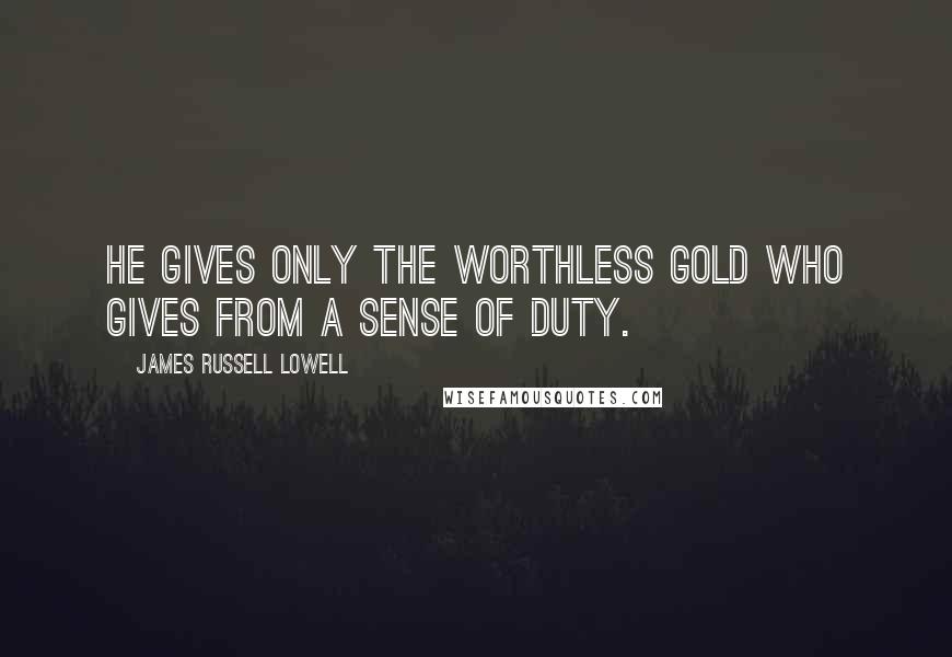 James Russell Lowell quotes: He gives only the worthless gold who gives from a sense of duty.