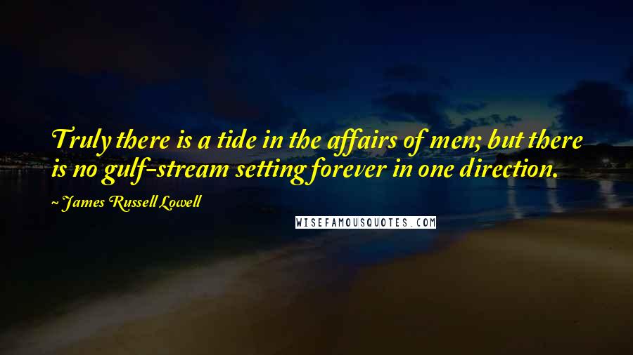 James Russell Lowell quotes: Truly there is a tide in the affairs of men; but there is no gulf-stream setting forever in one direction.