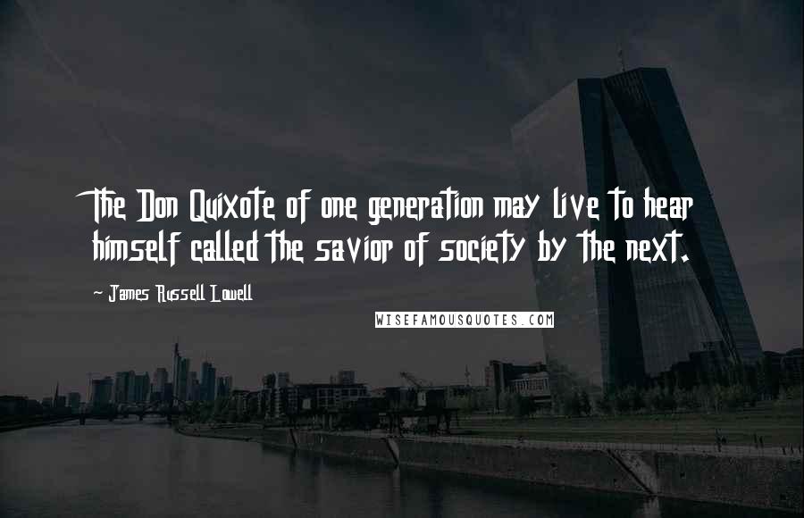 James Russell Lowell quotes: The Don Quixote of one generation may live to hear himself called the savior of society by the next.