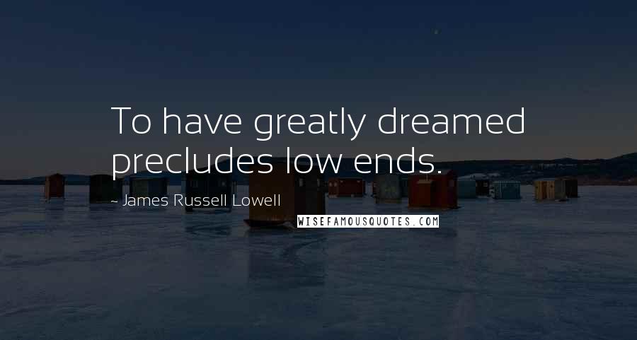 James Russell Lowell quotes: To have greatly dreamed precludes low ends.