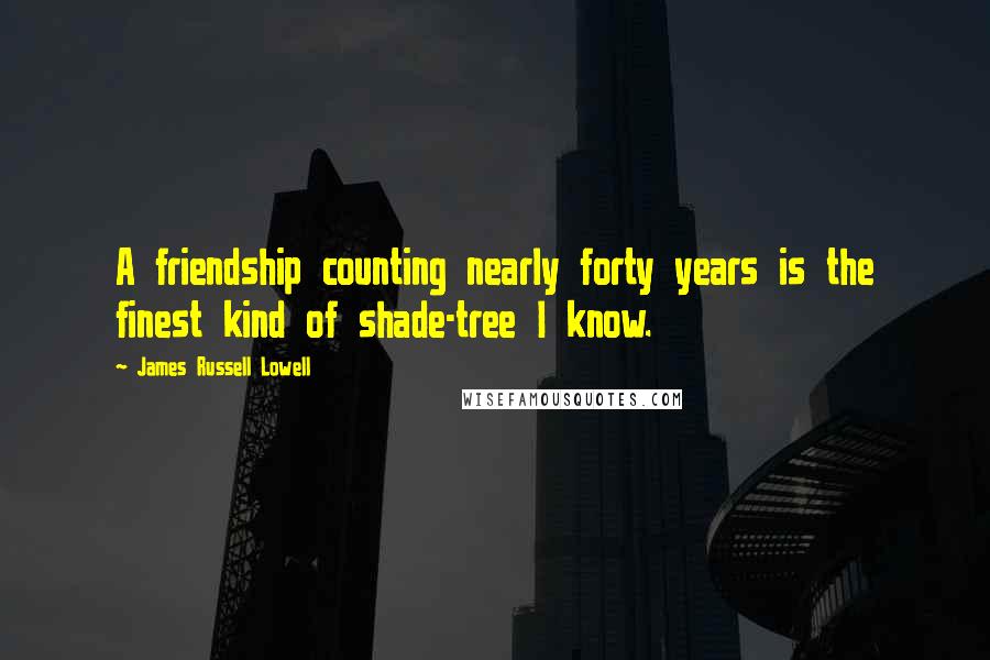 James Russell Lowell quotes: A friendship counting nearly forty years is the finest kind of shade-tree I know.