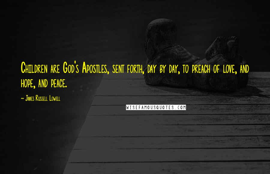 James Russell Lowell quotes: Children are God's Apostles, sent forth, day by day, to preach of love, and hope, and peace.