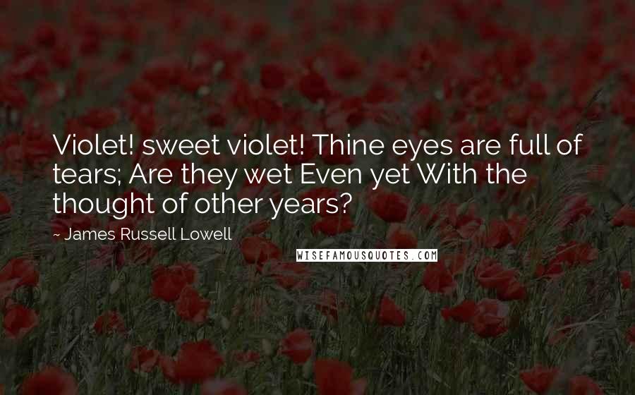 James Russell Lowell quotes: Violet! sweet violet! Thine eyes are full of tears; Are they wet Even yet With the thought of other years?