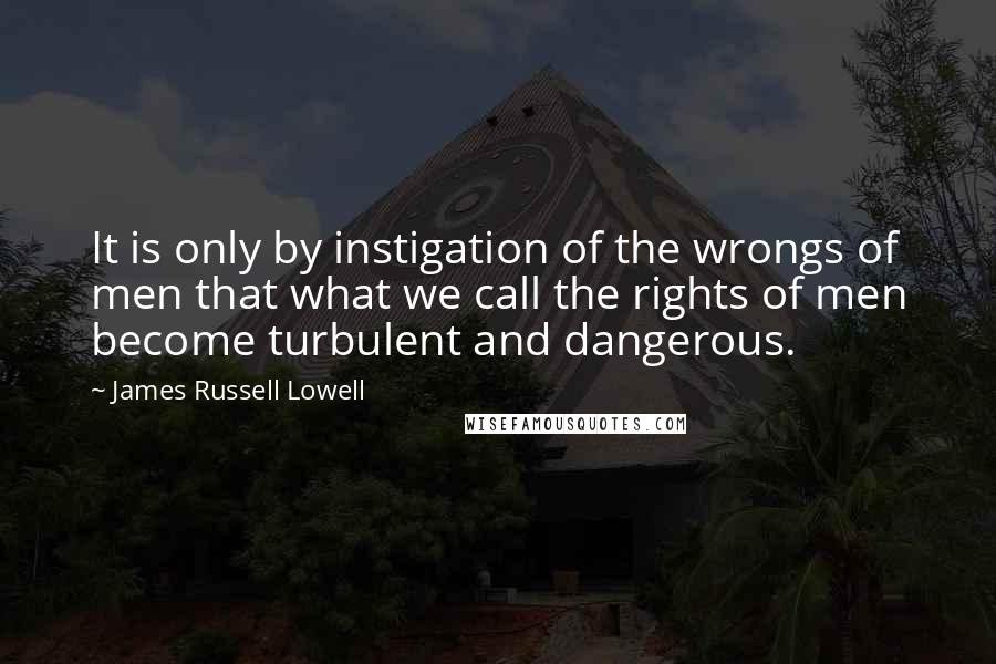 James Russell Lowell quotes: It is only by instigation of the wrongs of men that what we call the rights of men become turbulent and dangerous.
