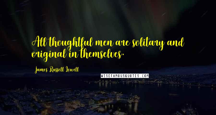 James Russell Lowell quotes: All thoughtful men are solitary and original in themselves.