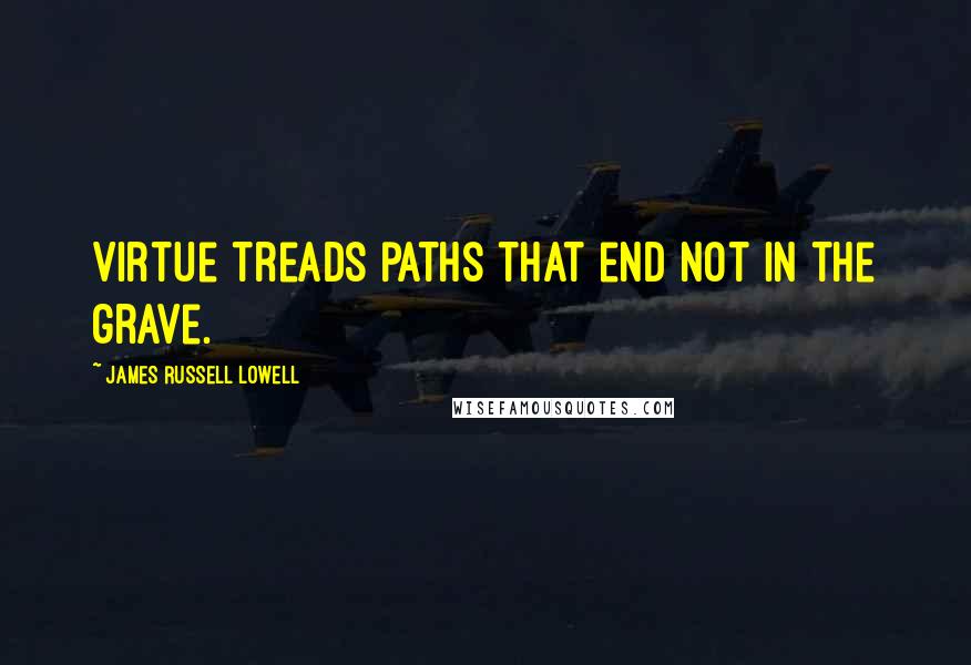 James Russell Lowell quotes: Virtue treads paths that end not in the grave.