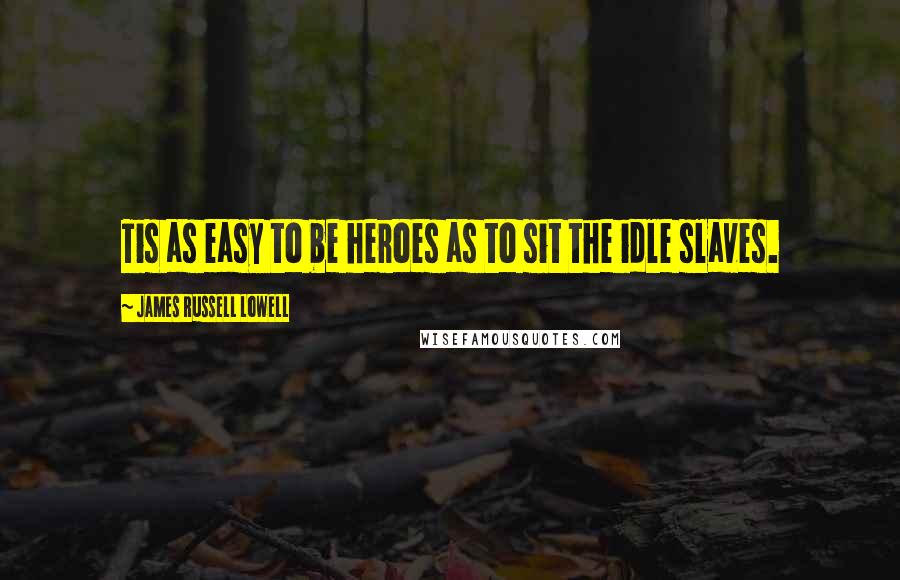 James Russell Lowell quotes: Tis as easy to be heroes as to sit the idle slaves.