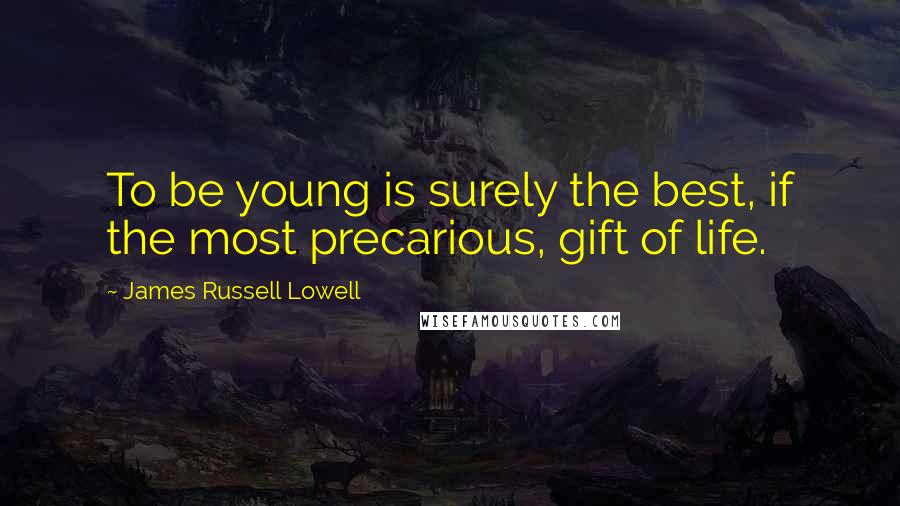 James Russell Lowell quotes: To be young is surely the best, if the most precarious, gift of life.