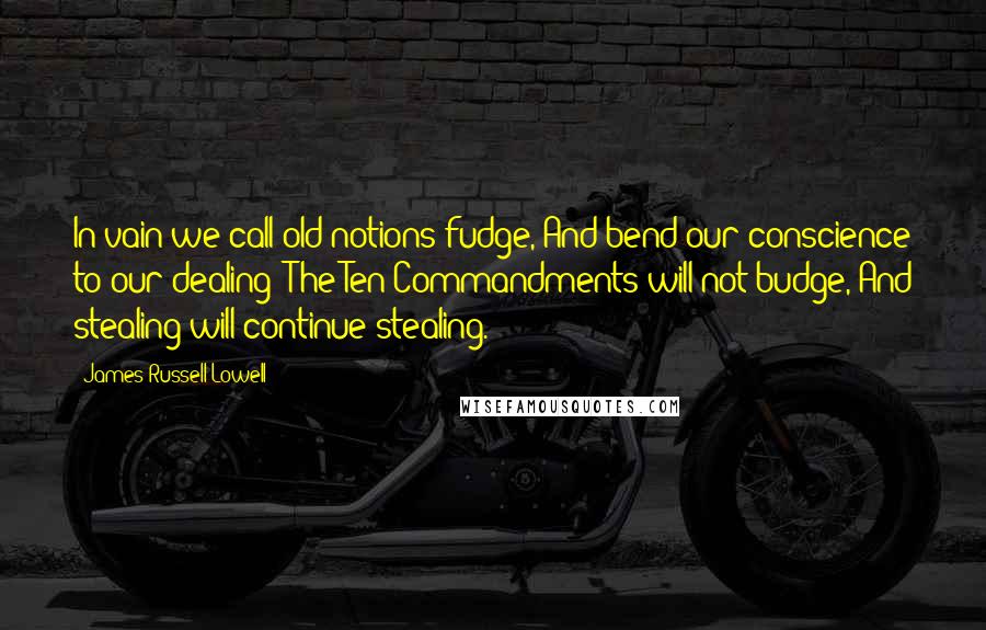 James Russell Lowell quotes: In vain we call old notions fudge, And bend our conscience to our dealing; The Ten Commandments will not budge, And stealing will continue stealing.