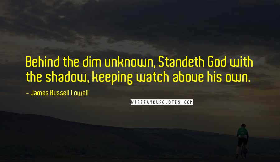 James Russell Lowell quotes: Behind the dim unknown, Standeth God with the shadow, keeping watch above his own.