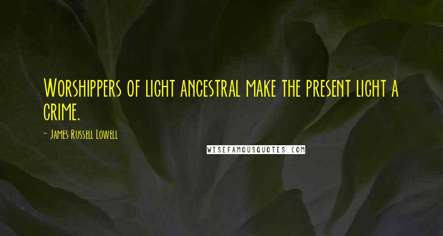 James Russell Lowell quotes: Worshippers of light ancestral make the present light a crime.