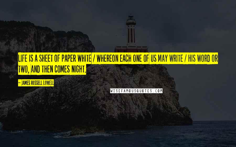 James Russell Lowell quotes: Life is a sheet of paper white / Whereon each one of us may write / His word or two, and then comes night.
