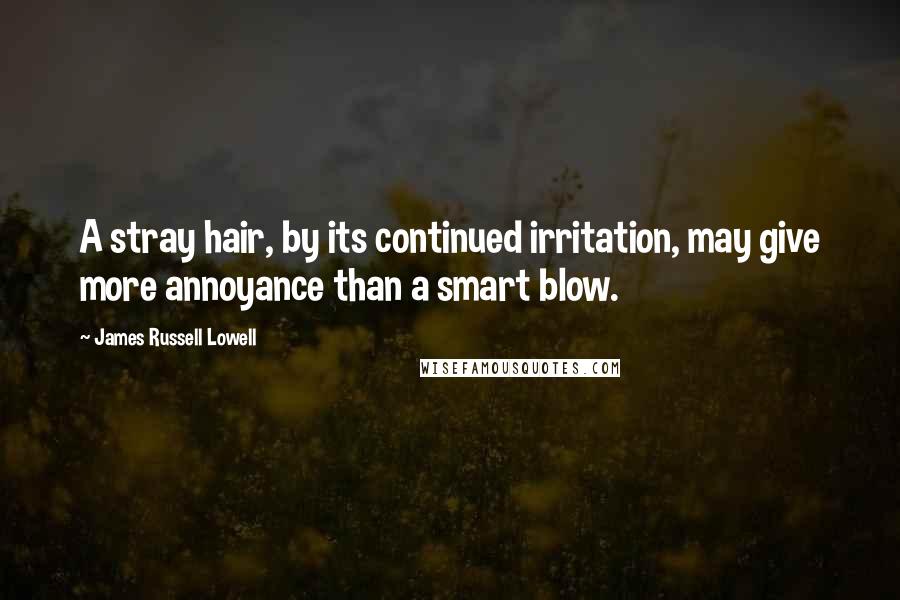 James Russell Lowell quotes: A stray hair, by its continued irritation, may give more annoyance than a smart blow.