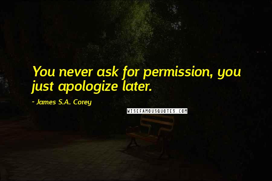 James S.A. Corey quotes: You never ask for permission, you just apologize later.