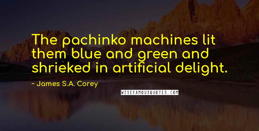 James S.A. Corey quotes: The pachinko machines lit them blue and green and shrieked in artificial delight.