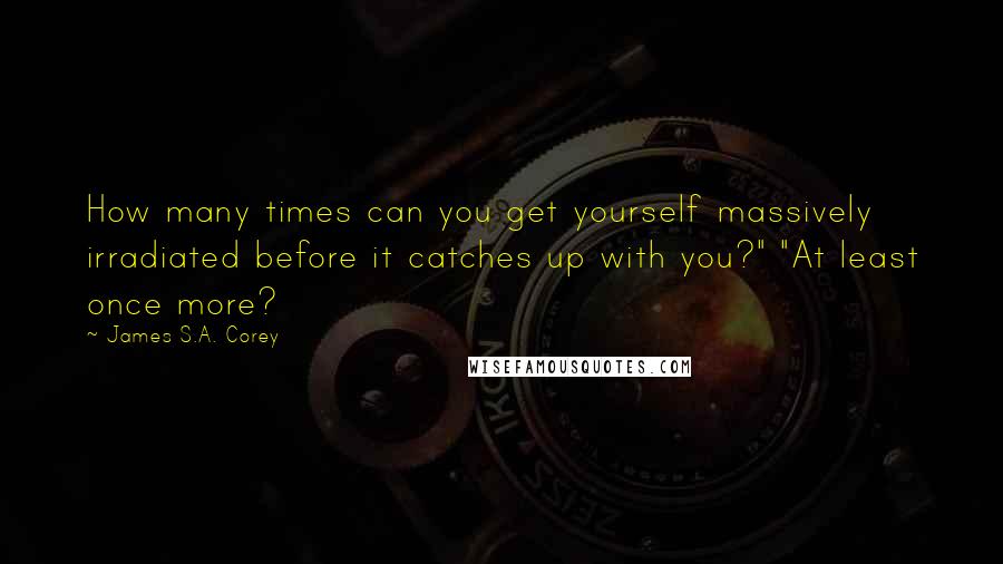 James S.A. Corey quotes: How many times can you get yourself massively irradiated before it catches up with you?" "At least once more?