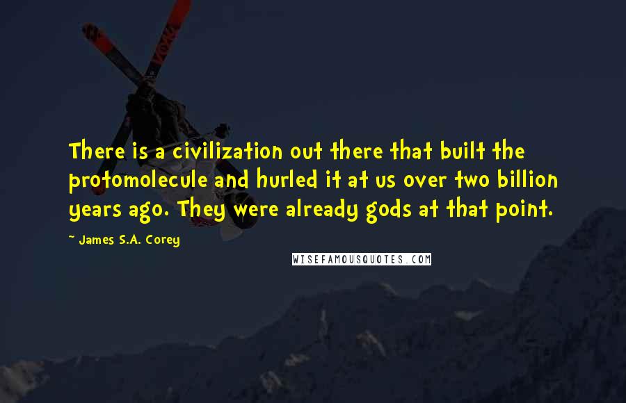 James S.A. Corey quotes: There is a civilization out there that built the protomolecule and hurled it at us over two billion years ago. They were already gods at that point.