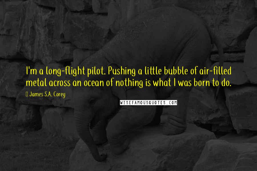 James S.A. Corey quotes: I'm a long-flight pilot. Pushing a little bubble of air-filled metal across an ocean of nothing is what I was born to do.