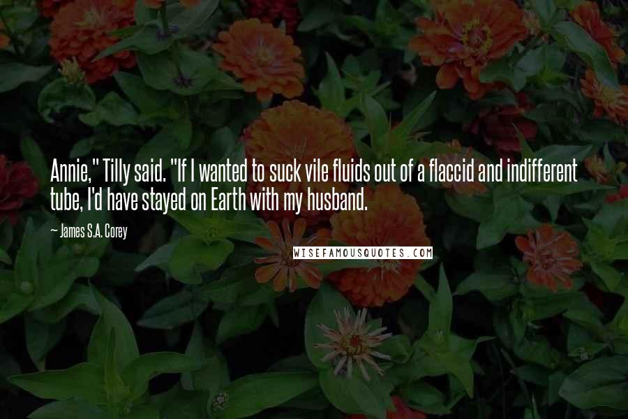 James S.A. Corey quotes: Annie," Tilly said. "If I wanted to suck vile fluids out of a flaccid and indifferent tube, I'd have stayed on Earth with my husband.