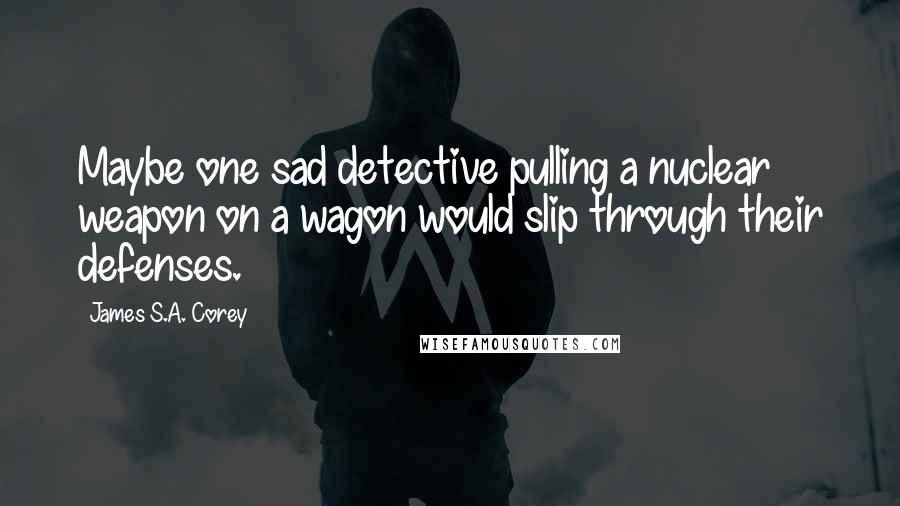 James S.A. Corey quotes: Maybe one sad detective pulling a nuclear weapon on a wagon would slip through their defenses.