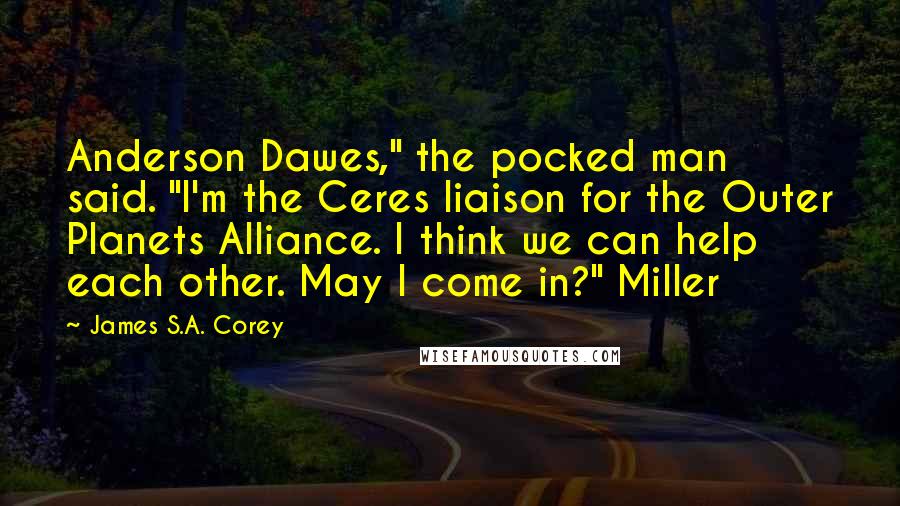 James S.A. Corey quotes: Anderson Dawes," the pocked man said. "I'm the Ceres liaison for the Outer Planets Alliance. I think we can help each other. May I come in?" Miller