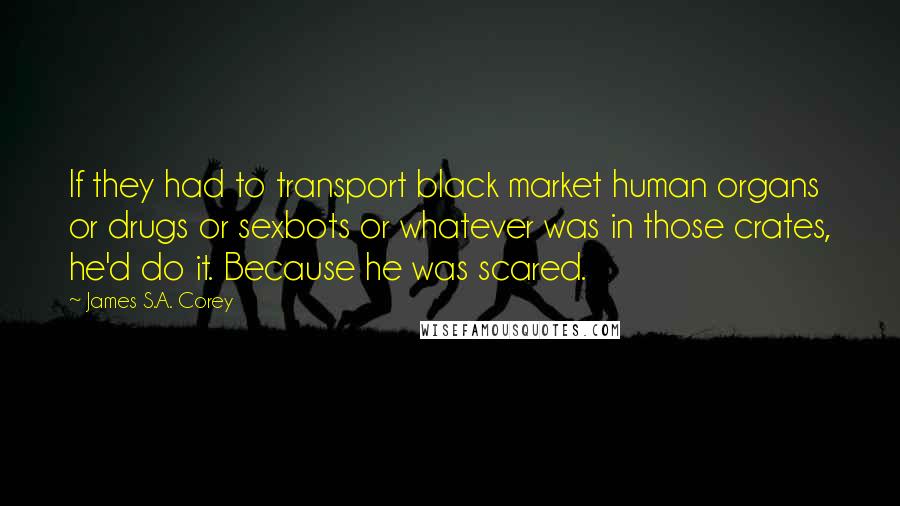 James S.A. Corey quotes: If they had to transport black market human organs or drugs or sexbots or whatever was in those crates, he'd do it. Because he was scared.