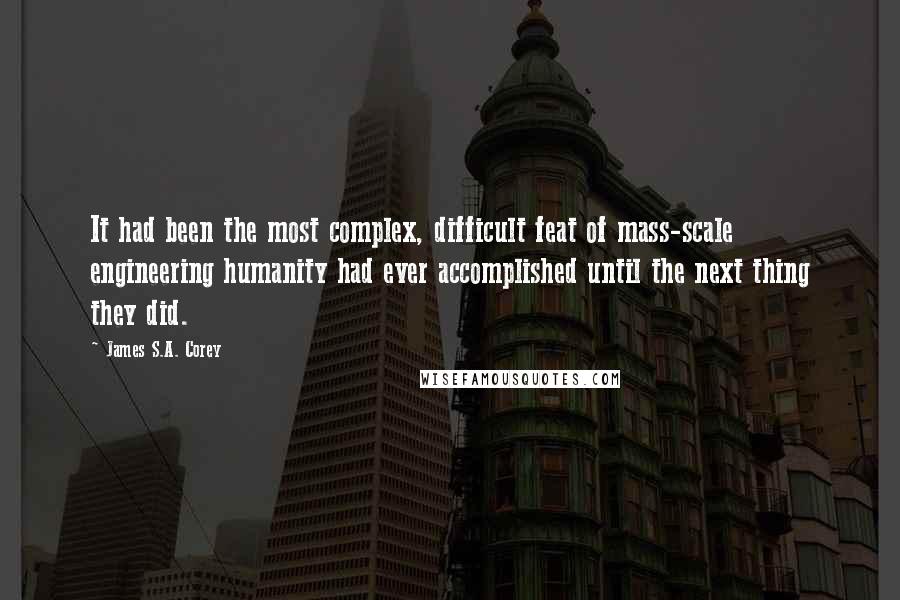 James S.A. Corey quotes: It had been the most complex, difficult feat of mass-scale engineering humanity had ever accomplished until the next thing they did.