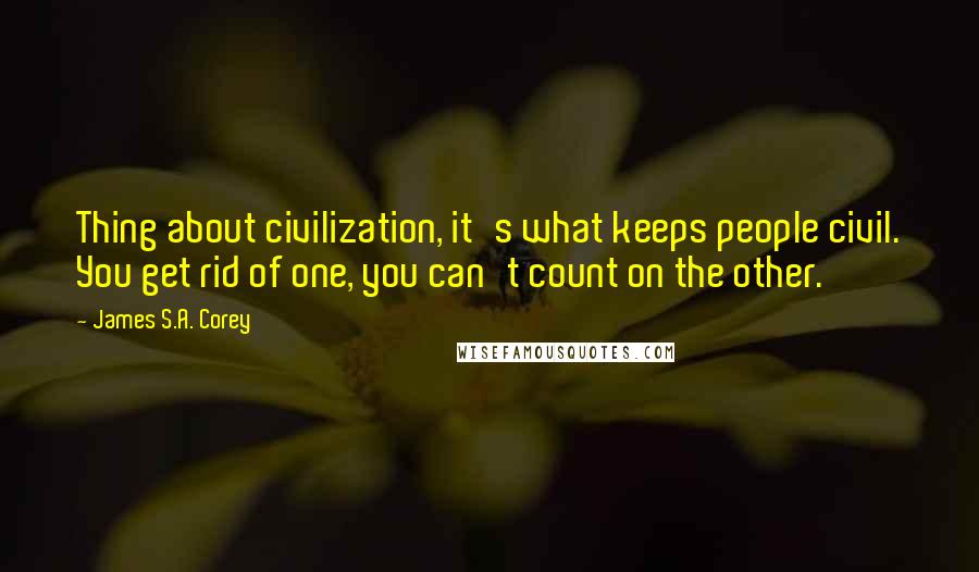 James S.A. Corey quotes: Thing about civilization, it's what keeps people civil. You get rid of one, you can't count on the other.