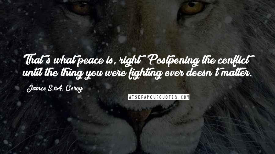 James S.A. Corey quotes: That's what peace is, right? Postponing the conflict until the thing you were fighting over doesn't matter.