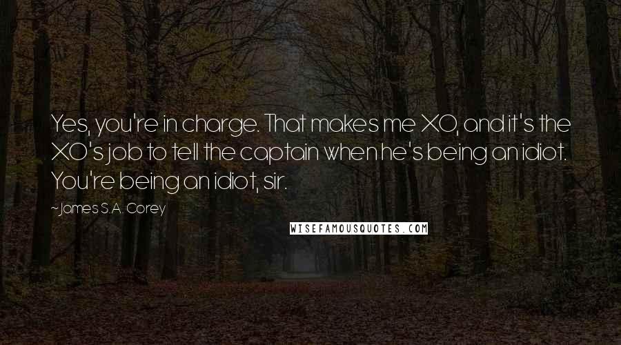 James S.A. Corey quotes: Yes, you're in charge. That makes me XO, and it's the XO's job to tell the captain when he's being an idiot. You're being an idiot, sir.