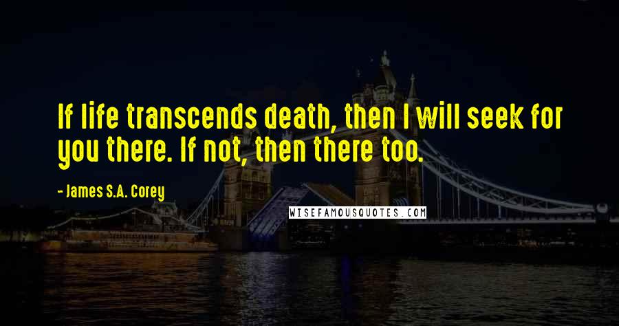 James S.A. Corey quotes: If life transcends death, then I will seek for you there. If not, then there too.