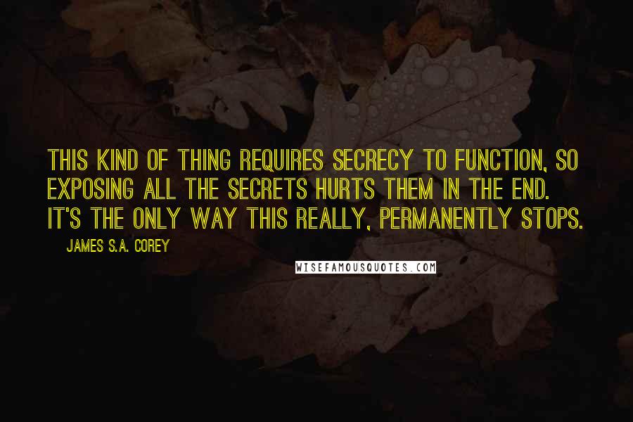 James S.A. Corey quotes: This kind of thing requires secrecy to function, so exposing all the secrets hurts them in the end. It's the only way this really, permanently stops.