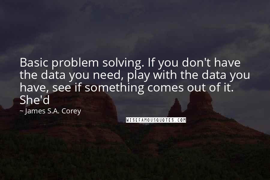 James S.A. Corey quotes: Basic problem solving. If you don't have the data you need, play with the data you have, see if something comes out of it. She'd