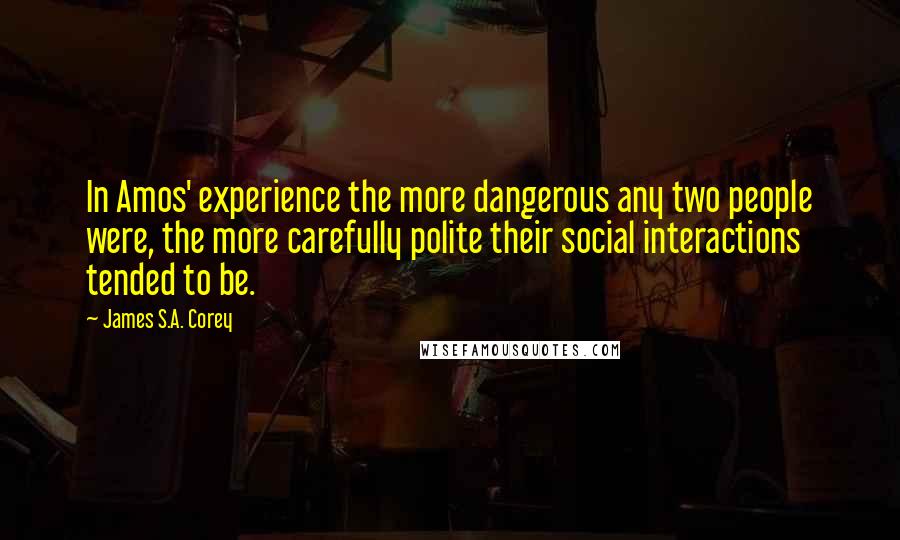 James S.A. Corey quotes: In Amos' experience the more dangerous any two people were, the more carefully polite their social interactions tended to be.