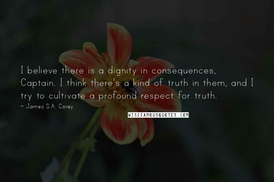 James S.A. Corey quotes: I believe there is a dignity in consequences, Captain. I think there's a kind of truth in them, and I try to cultivate a profound respect for truth.