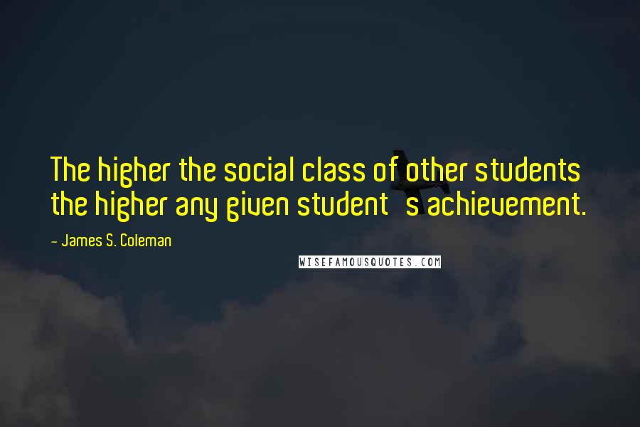 James S. Coleman quotes: The higher the social class of other students the higher any given student's achievement.