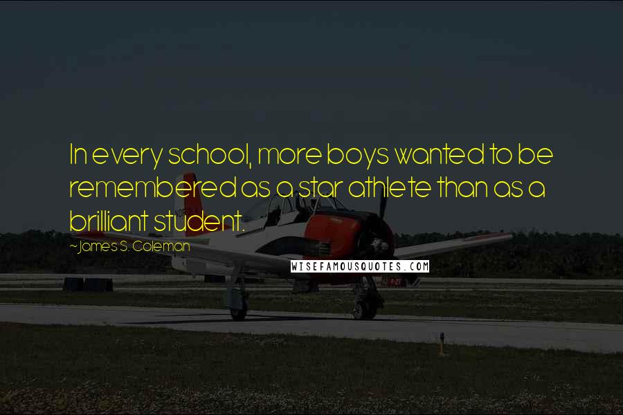 James S. Coleman quotes: In every school, more boys wanted to be remembered as a star athlete than as a brilliant student.