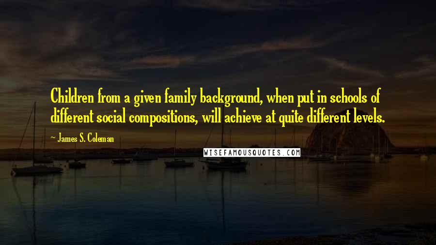 James S. Coleman quotes: Children from a given family background, when put in schools of different social compositions, will achieve at quite different levels.
