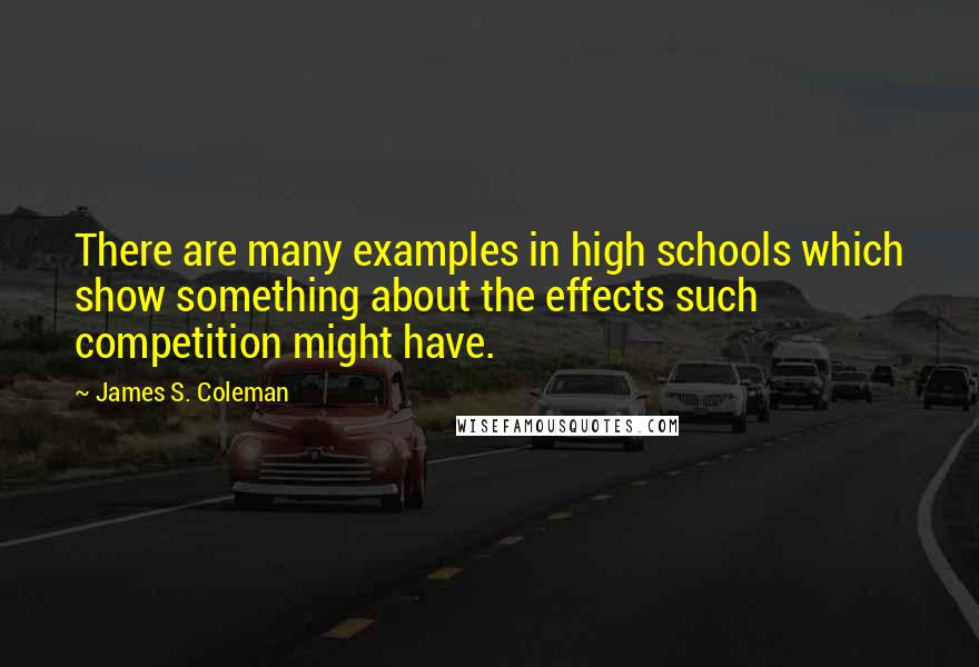 James S. Coleman quotes: There are many examples in high schools which show something about the effects such competition might have.