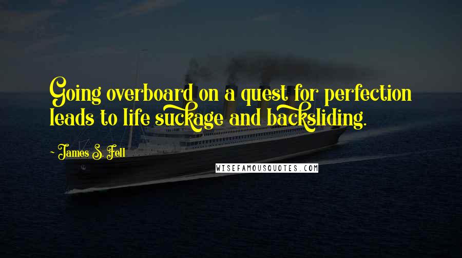 James S. Fell quotes: Going overboard on a quest for perfection leads to life suckage and backsliding.