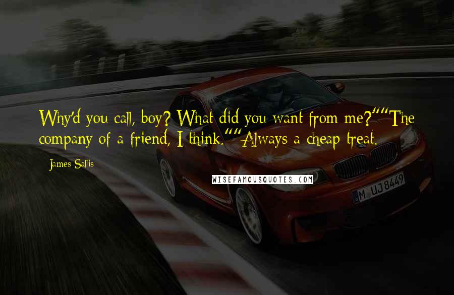 James Sallis quotes: Why'd you call, boy? What did you want from me?""The company of a friend, I think.""Always a cheap treat.