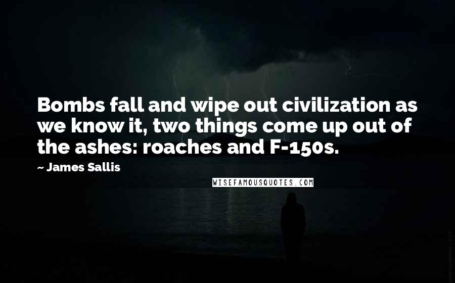 James Sallis quotes: Bombs fall and wipe out civilization as we know it, two things come up out of the ashes: roaches and F-150s.
