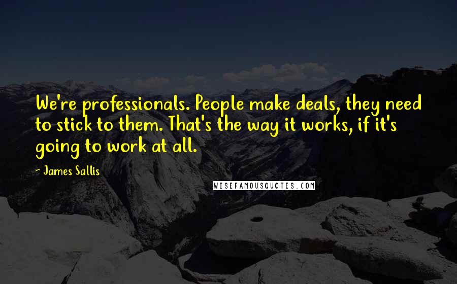 James Sallis quotes: We're professionals. People make deals, they need to stick to them. That's the way it works, if it's going to work at all.