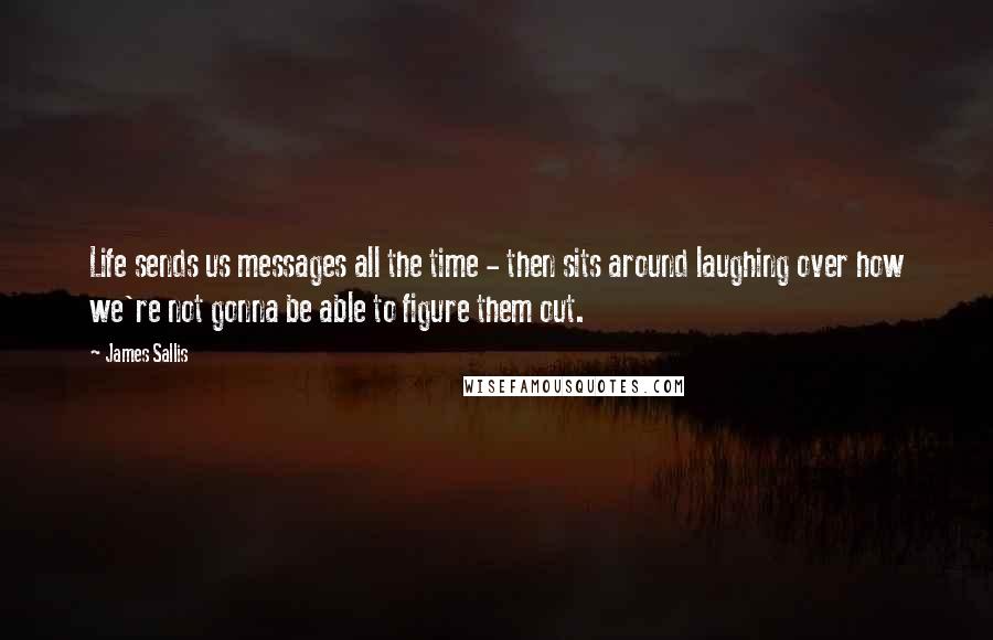 James Sallis quotes: Life sends us messages all the time - then sits around laughing over how we're not gonna be able to figure them out.