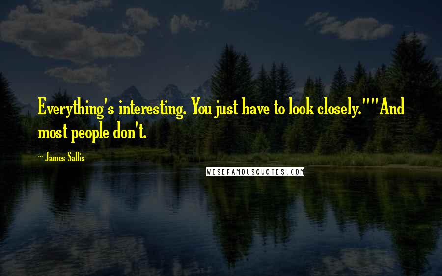 James Sallis quotes: Everything's interesting. You just have to look closely.""And most people don't.