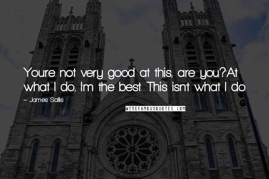 James Sallis quotes: You're not very good at this, are you?''At what I do, I'm the best. This isn't what I do.